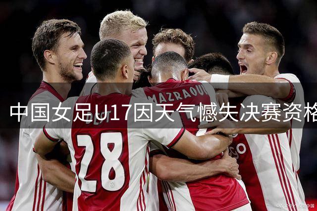 中国女足U17因天气憾失决赛资格 将与皇马争夺季军
