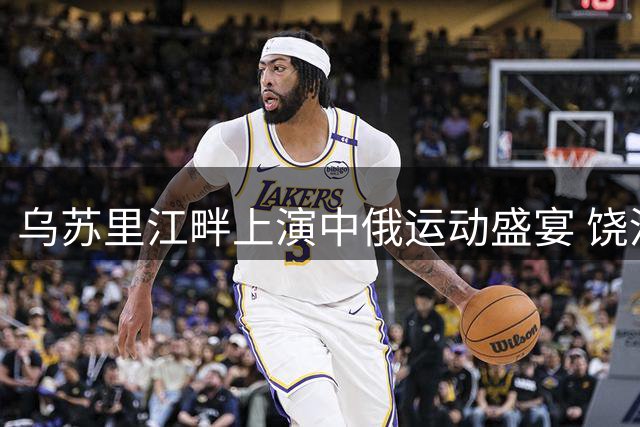 乌苏里江畔上演中俄运动盛宴 饶河户外嘉年华点燃跨境激情