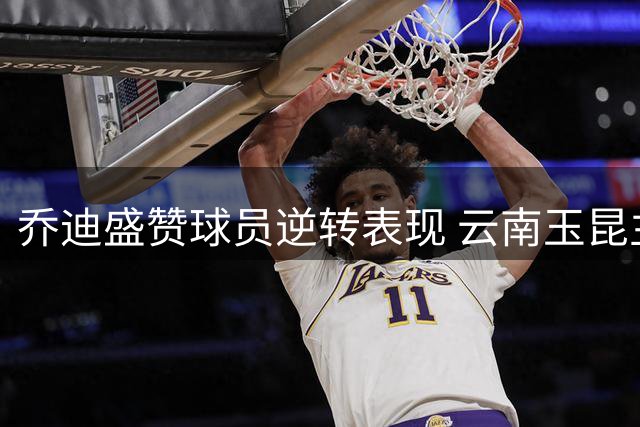 乔迪盛赞球员逆转表现 云南玉昆主场破局显成效