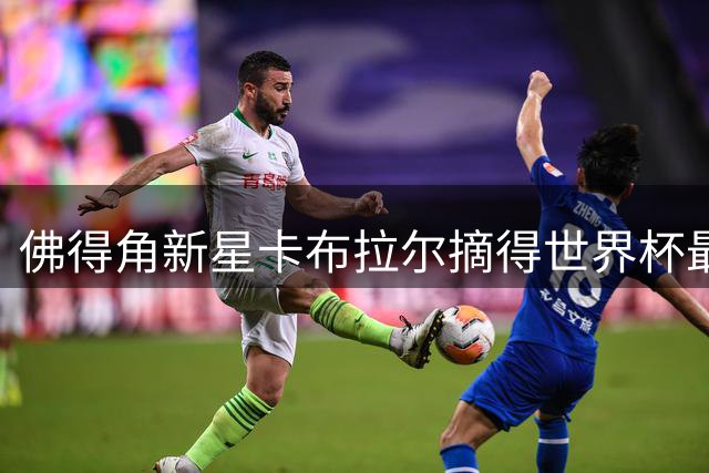 佛得角新星卡布拉尔摘得世界杯最佳进球奖，誓言激励下一代