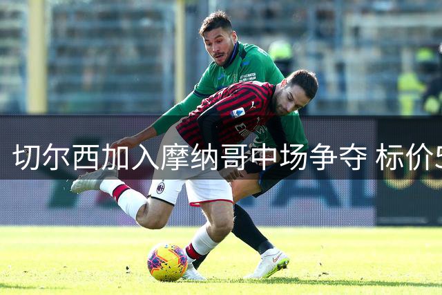 切尔西加入摩纳哥中场争夺 标价5000万欧元引多队竞逐