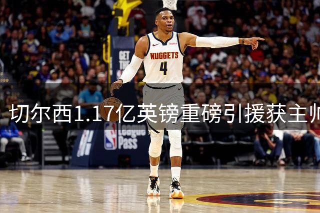 切尔西1.17亿英镑重磅引援获主帅高度评价，新赛季锋线实力全面提升