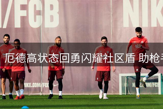 厄德高状态回勇闪耀社区盾 助枪手力克蓝月亮
