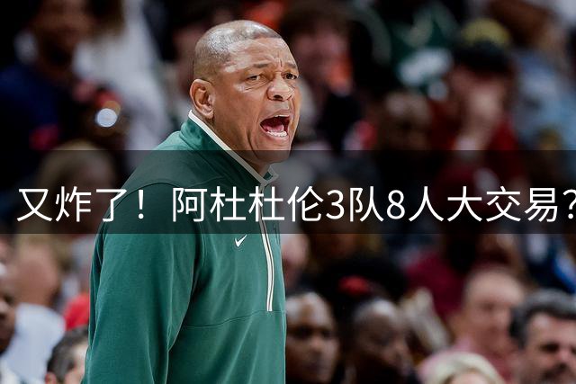 又炸了！阿杜杜伦3队8人大交易？！火箭活塞来真的！