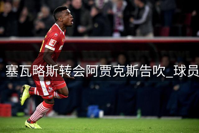 塞瓦略斯转会阿贾克斯告吹 球员优柔寡断错失良机