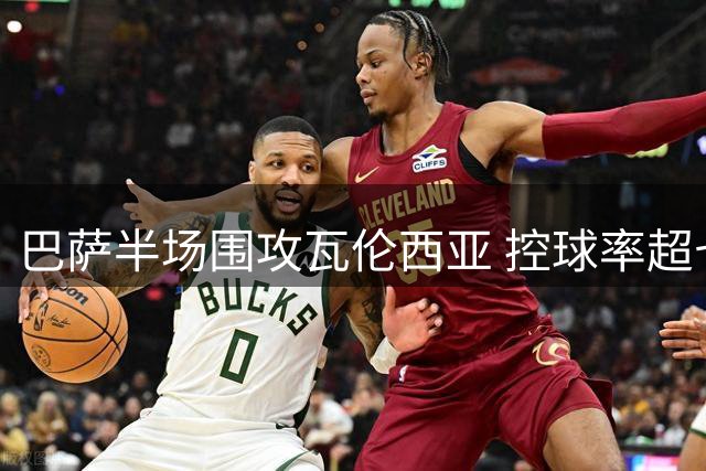 巴萨半场围攻瓦伦西亚 控球率超七成力压对手