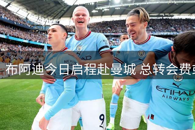 布阿迪今日启程赴曼城 总转会费或达1亿欧元