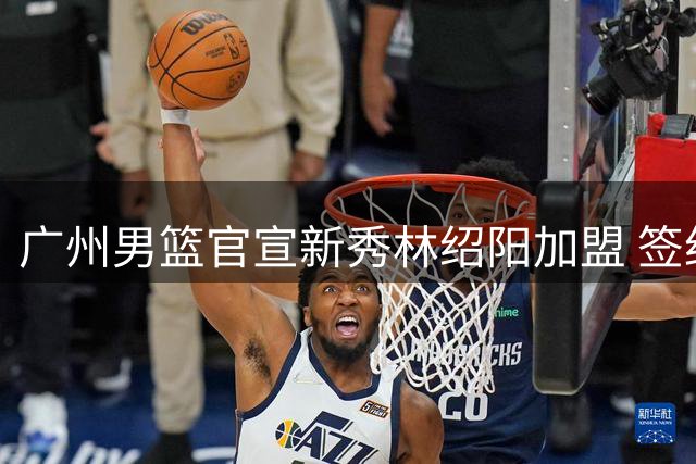 广州男篮官宣新秀林绍阳加盟 签约为期两年