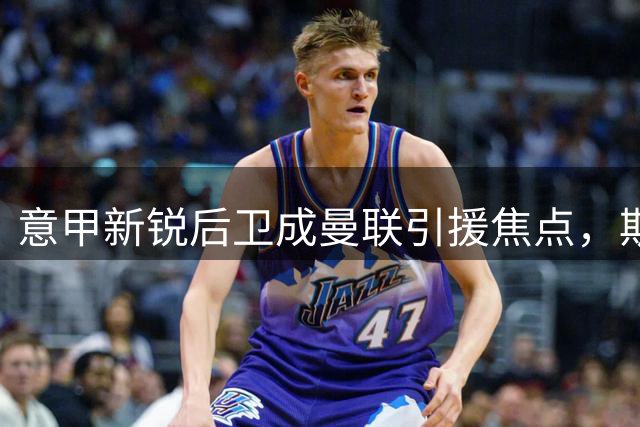 意甲新锐后卫成曼联引援焦点，斯卡维尼或成红魔后防新基石