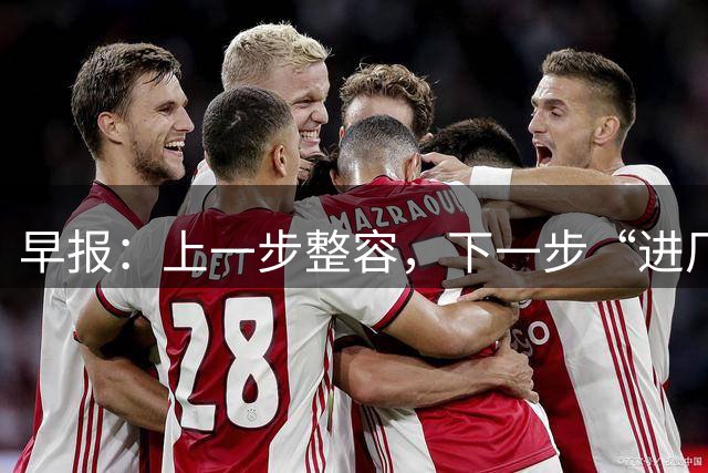 早报：上一步整容，下一步“进厂”？