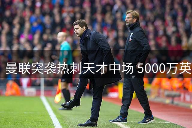 曼联突袭热刺天才中场 5000万英镑争夺瑞典新星贝里瓦尔