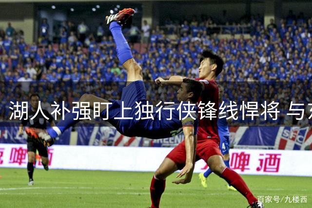 湖人补强盯上独行侠锋线悍将 与东契奇默契度成关键筹码