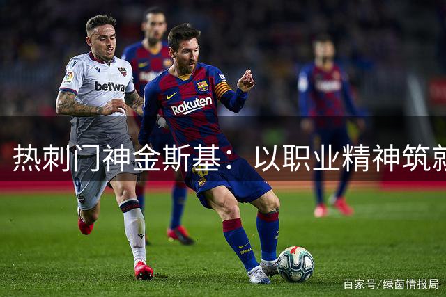热刺门神金斯基：以职业精神筑就钢铁防线 友谊赛显真章