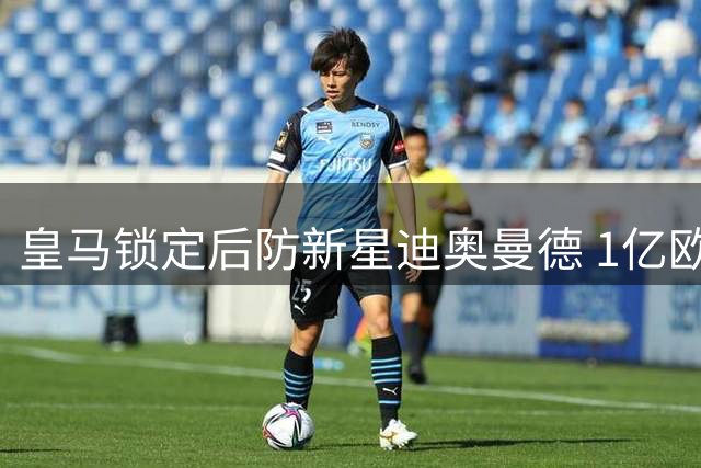 皇马锁定后防新星迪奥曼德 1亿欧首轮谈判遭拒将提新报价