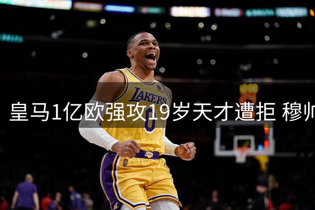 皇马1亿欧强攻19岁天才遭拒 穆帅补强右路遇天价门坎