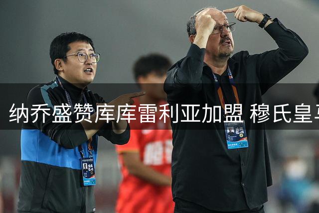 纳乔盛赞库库雷利亚加盟 穆氏皇马重铸铁血防线