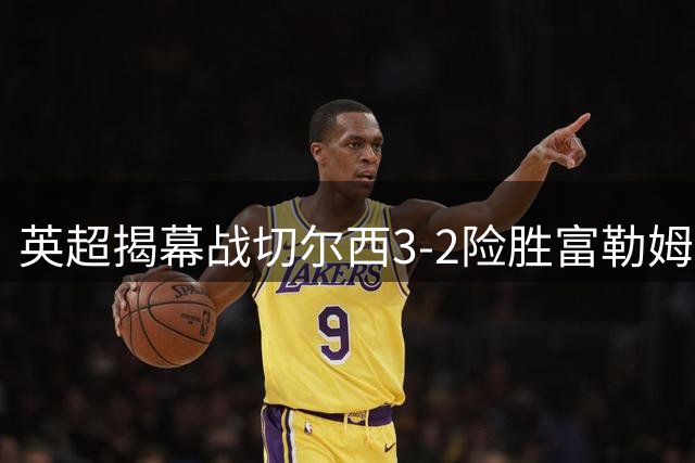 英超揭幕战切尔西3-2险胜富勒姆 佩德罗闪击帕尔默传射建功