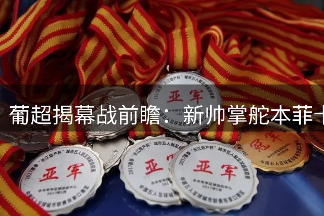 葡超揭幕战前瞻：新帅掌舵本菲卡迎战升班马，光明球场空场对决