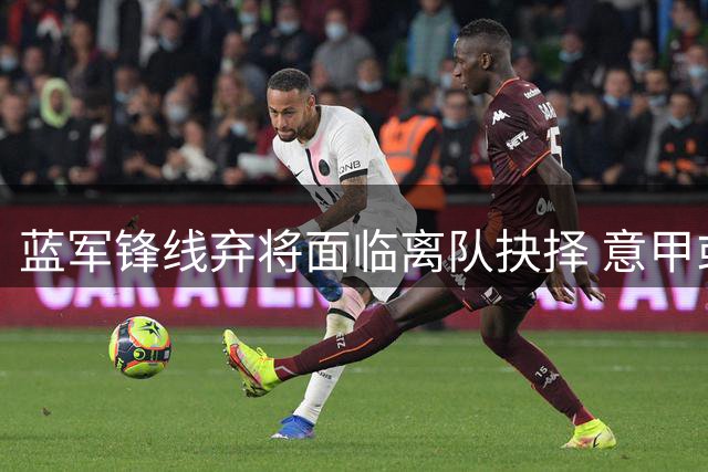 蓝军锋线弃将面临离队抉择 意甲或成唯一出路