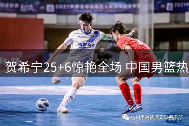 贺希宁25+6惊艳全场 中国男篮热身赛力克喀麦隆