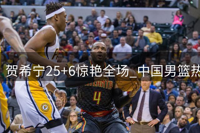 贺希宁25+6惊艳全场 中国男篮热身赛力克喀麦隆