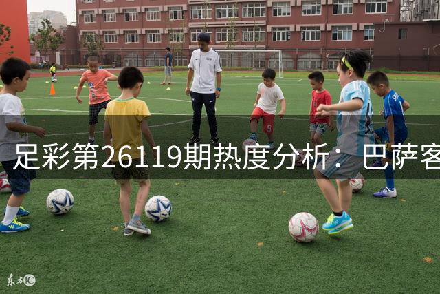 足彩第26119期热度分析：巴萨客场占优