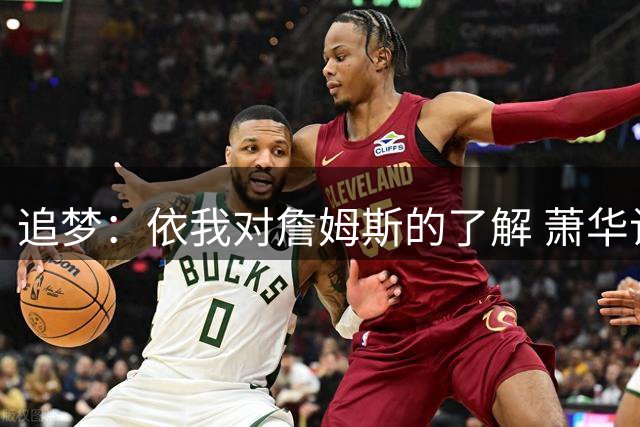 追梦：依我对詹姆斯的了解 萧华让他尽快决定反而会推迟他的决定