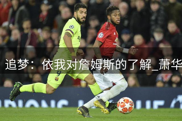 追梦：依我对詹姆斯的了解 萧华让他尽快决定反而会推迟他的决定