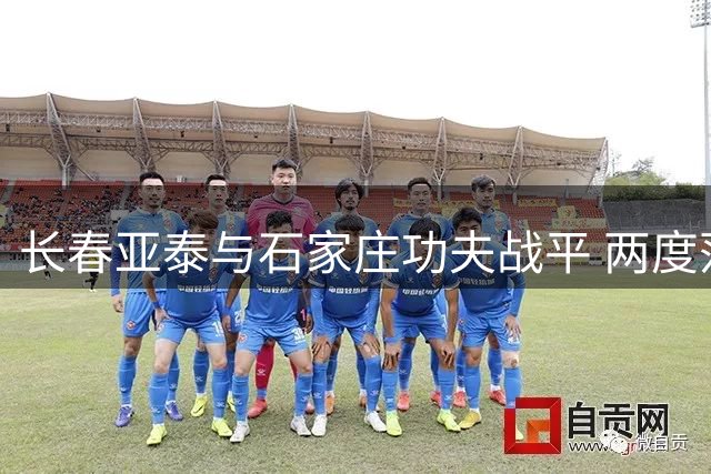长春亚泰与石家庄功夫战平 两度落后两度追平上演精彩对决