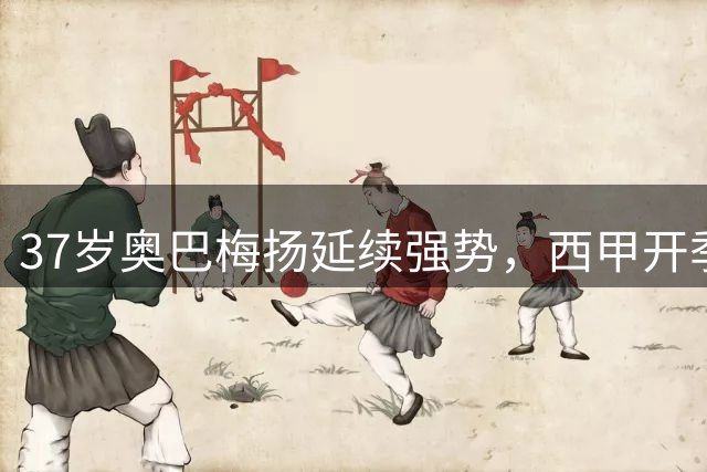 37岁奥巴梅扬延续强势，西甲开季三场均有斩获