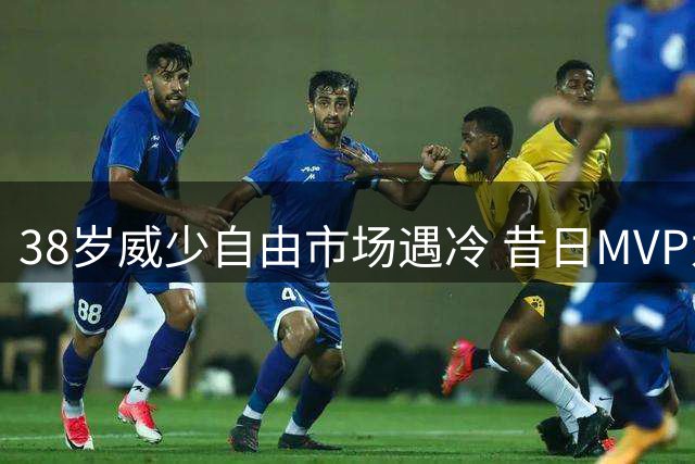38岁威少自由市场遇冷 昔日MVP为何无人问津？