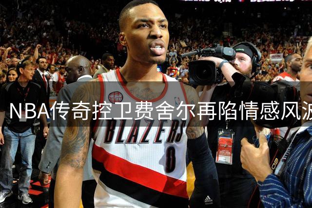 NBA传奇控卫费舍尔再陷情感风波 与第二任妻子分居引发热议