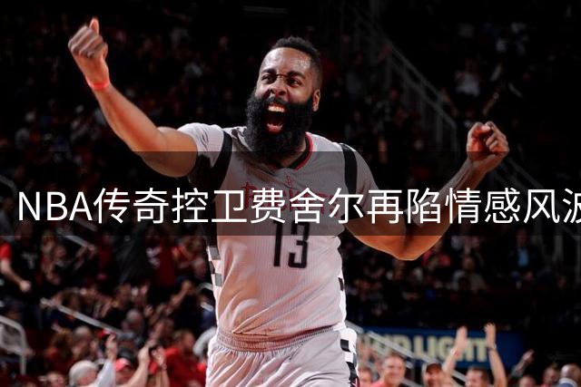 NBA传奇控卫费舍尔再陷情感风波 与第二任妻子分居引发热议